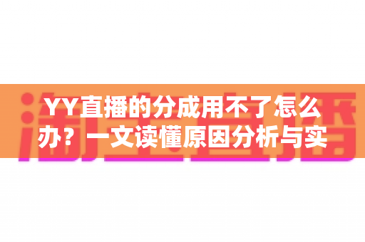 YY直播的分成用不了怎么办?一文读懂原因分析与实用解决指南 YY直播的分成用不了怎么办?一文读懂原因分析与实用解决指南
