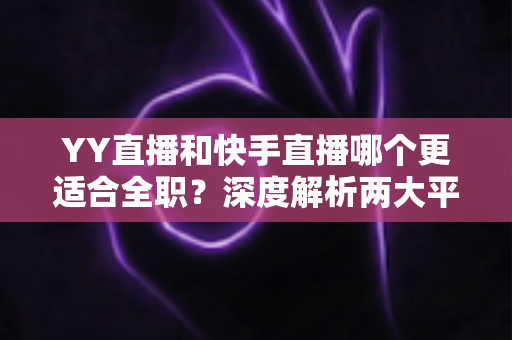 YY直播和快手直播哪个更适合全职?深度解析两大平台的收益、流量与职业前景 YY直播和快手直播哪个更适合全职?深度解析两大平台的收益、流量与职业前景