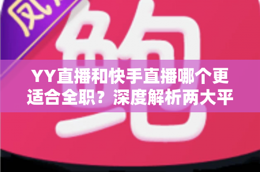 YY直播和快手直播哪个更适合全职?深度解析两大平台的收益、流量与职业前景 YY直播和快手直播哪个更适合全职?深度解析两大平台的收益、流量与职业前景