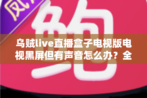 乌贼live直播盒子电视版电视黑屏但有声音怎么办?全面排查与修复指南助您快速恢复观看 乌贼live直播盒子电视版电视黑屏但有声音怎么办?全面排查与修复指南助您快速恢复观看