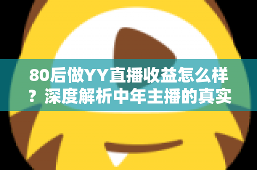 80后做YY直播收益怎么样?深度解析中年主播的真实收入与赚钱之道 80后做YY直播收益怎么样?深度解析中年主播的真实收入与赚钱之道