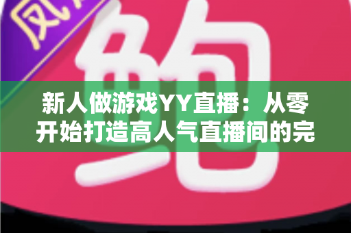 新人做游戏YY直播:从零开始打造高人气直播间的完整指南 新人做游戏YY直播:从零开始打造高人气直播间的完整指南