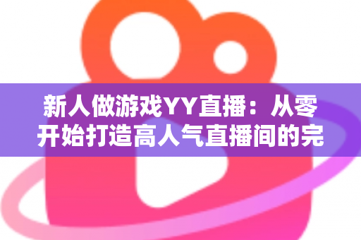新人做游戏YY直播:从零开始打造高人气直播间的完整指南 新人做游戏YY直播:从零开始打造高人气直播间的完整指南