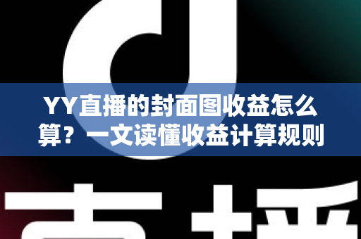 YY直播的封面图收益怎么算?一文读懂收益计算规则、优化技巧与防骗指南 YY直播的封面图收益怎么算?一文读懂收益计算规则、优化技巧与防骗指南