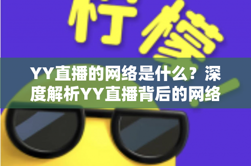 YY直播的网络是什么？深度解析YY直播背后的网络架构与使用要求