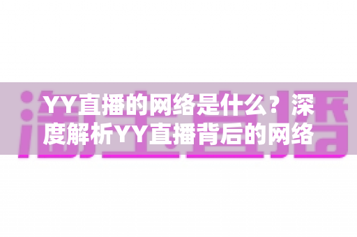 YY直播的网络是什么？深度解析YY直播背后的网络架构与使用要求