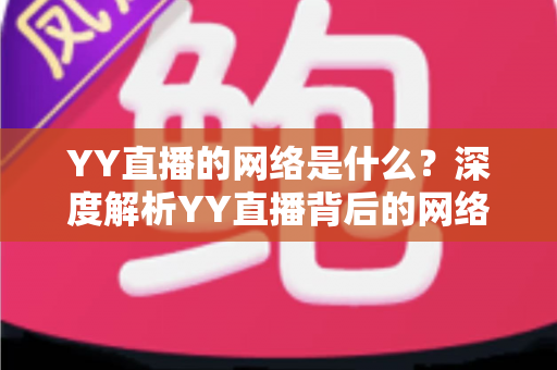 YY直播的网络是什么？深度解析YY直播背后的网络架构与使用要求
