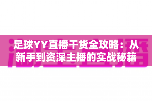 足球YY直播干货全攻略：从新手到资深主播的实战秘籍与观看指南