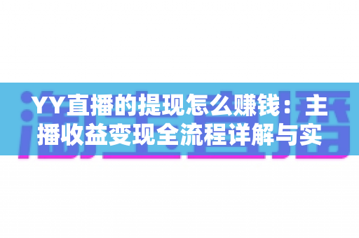 YY直播的提现怎么赚钱:主播收益变现全流程详解与实用攻略 YY直播的提现怎么赚钱:主播收益变现全流程详解与实用攻略