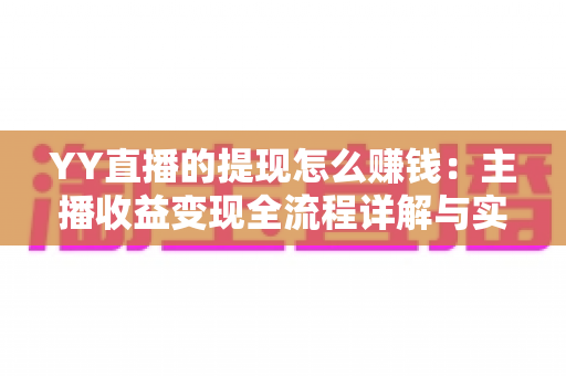 YY直播的提现怎么赚钱:主播收益变现全流程详解与实用攻略 YY直播的提现怎么赚钱:主播收益变现全流程详解与实用攻略