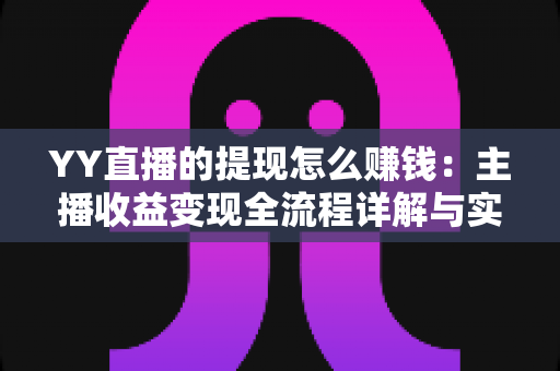 YY直播的提现怎么赚钱:主播收益变现全流程详解与实用攻略 YY直播的提现怎么赚钱:主播收益变现全流程详解与实用攻略