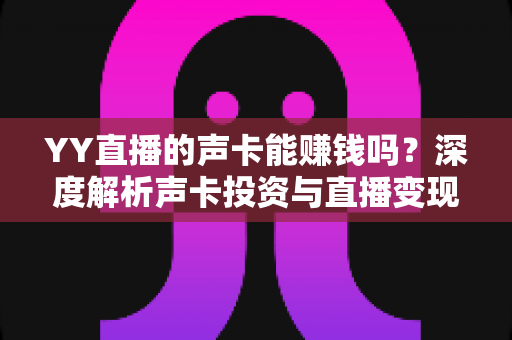 YY直播的声卡能赚钱吗?深度解析声卡投资与直播变现的真实关系 YY直播的声卡能赚钱吗?深度解析声卡投资与直播变现的真实关系