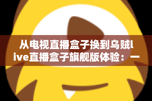 从电视直播盒子换到乌贼live直播盒子旗舰版体验：一次值得的视听升级之旅