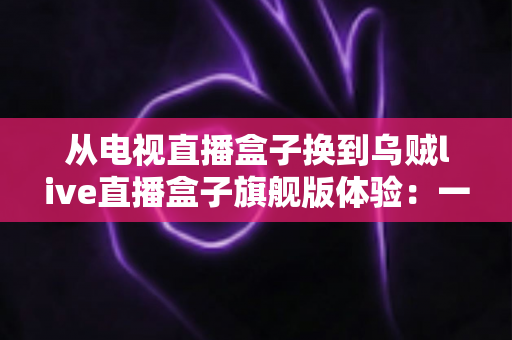 从电视直播盒子换到乌贼live直播盒子旗舰版体验：一次值得的视听升级之旅