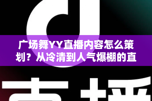 广场舞YY直播内容怎么策划？从冷清到人气爆棚的直播间运营全指南