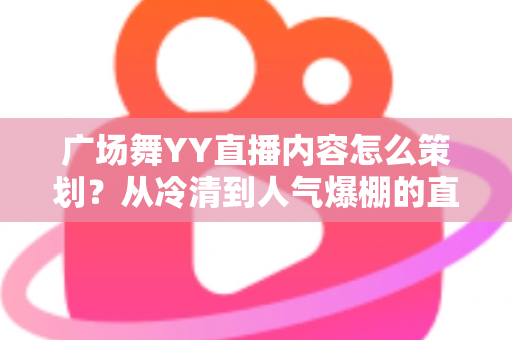 广场舞YY直播内容怎么策划？从冷清到人气爆棚的直播间运营全指南