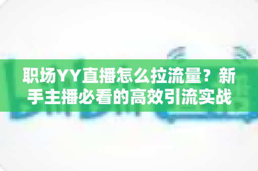 职场YY直播怎么拉流量?新手主播必看的高效引流实战全攻略 职场YY直播怎么拉流量?新手主播必看的高效引流实战全攻略