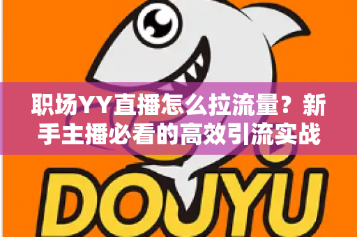 职场YY直播怎么拉流量?新手主播必看的高效引流实战全攻略 职场YY直播怎么拉流量?新手主播必看的高效引流实战全攻略