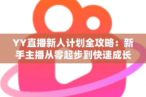 YY直播新人计划全攻略：新手主播从零起步到快速成长的实用指南