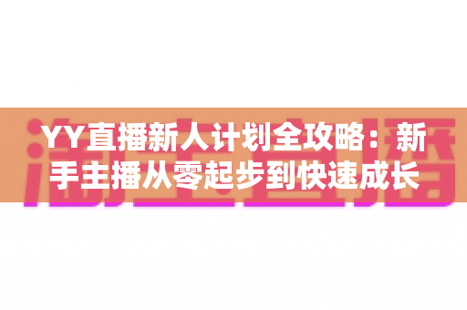 YY直播新人计划全攻略：新手主播从零起步到快速成长的实用指南