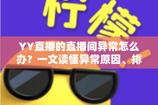YY直播的直播间异常怎么办?一文读懂异常原因、排查步骤与预防技巧 YY直播的直播间异常怎么办?一文读懂异常原因、排查步骤与预防技巧