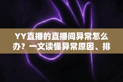 YY直播的直播间异常怎么办?一文读懂异常原因、排查步骤与预防技巧 YY直播的直播间异常怎么办?一文读懂异常原因、排查步骤与预防技巧