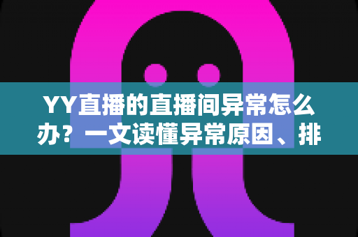 YY直播的直播间异常怎么办?一文读懂异常原因、排查步骤与预防技巧 YY直播的直播间异常怎么办?一文读懂异常原因、排查步骤与预防技巧