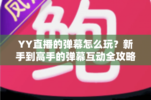 YY直播的弹幕怎么玩?新手到高手的弹幕互动全攻略与实用技巧详解 YY直播的弹幕怎么玩?新手到高手的弹幕互动全攻略与实用技巧详解