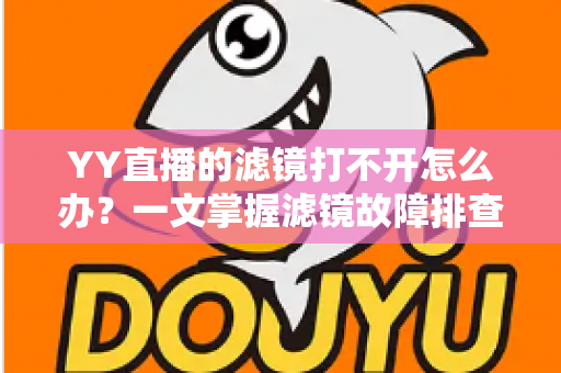 YY直播的滤镜打不开怎么办?一文掌握滤镜故障排查与解决全攻略 YY直播的滤镜打不开怎么办?一文掌握滤镜故障排查与解决全攻略