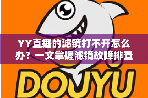 YY直播的滤镜打不开怎么办?一文掌握滤镜故障排查与解决全攻略 YY直播的滤镜打不开怎么办?一文掌握滤镜故障排查与解决全攻略