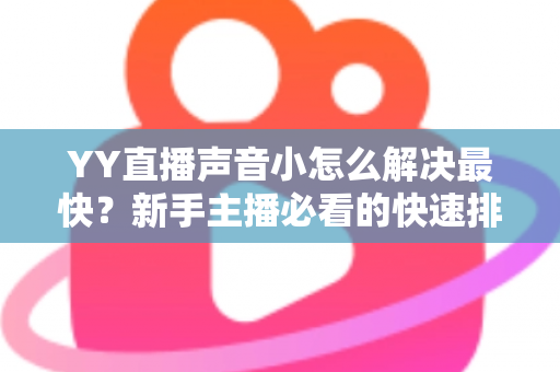 YY直播声音小怎么解决最快?新手主播必看的快速排查与修复全攻略 YY直播声音小怎么解决最快?新手主播必看的快速排查与修复全攻略