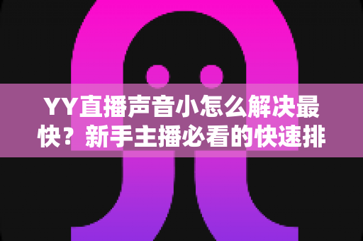 YY直播声音小怎么解决最快?新手主播必看的快速排查与修复全攻略 YY直播声音小怎么解决最快?新手主播必看的快速排查与修复全攻略