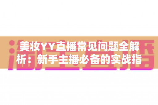 美妆YY直播常见问题全解析：新手主播必备的实战指南与避坑手册