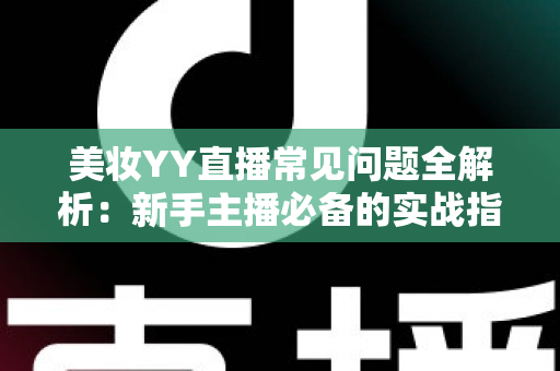 美妆YY直播常见问题全解析：新手主播必备的实战指南与避坑手册