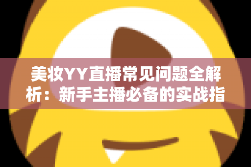美妆YY直播常见问题全解析：新手主播必备的实战指南与避坑手册