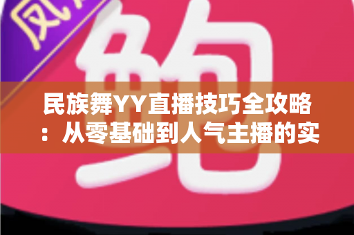 民族舞YY直播技巧全攻略:从零基础到人气主播的实战指南 民族舞YY直播技巧全攻略:从零基础到人气主播的实战指南