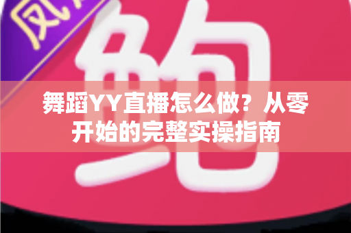 舞蹈YY直播怎么做?从零开始的完整实操指南 舞蹈YY直播怎么做?从零开始的完整实操指南