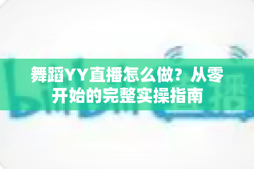舞蹈YY直播怎么做?从零开始的完整实操指南 舞蹈YY直播怎么做?从零开始的完整实操指南
