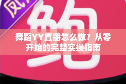 舞蹈YY直播怎么做?从零开始的完整实操指南 舞蹈YY直播怎么做?从零开始的完整实操指南