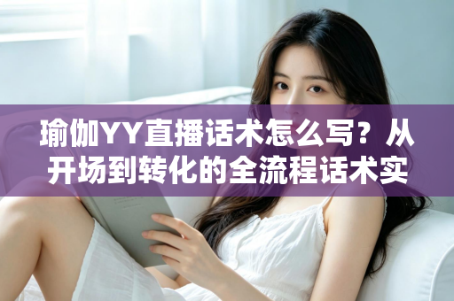 瑜伽YY直播话术怎么写？从开场到转化的全流程话术实战指南