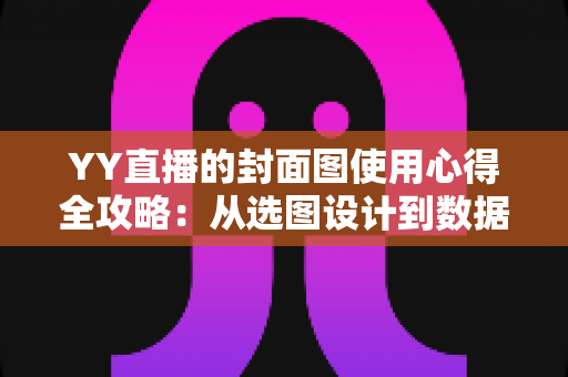 YY直播的封面图使用心得全攻略:从选图设计到数据优化,让你的直播间人气稳步提升 YY直播的封面图使用心得全攻略:从选图设计到数据优化,让你的直播间人气稳步提升