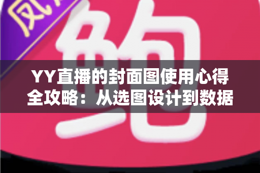 YY直播的封面图使用心得全攻略:从选图设计到数据优化,让你的直播间人气稳步提升 YY直播的封面图使用心得全攻略:从选图设计到数据优化,让你的直播间人气稳步提升