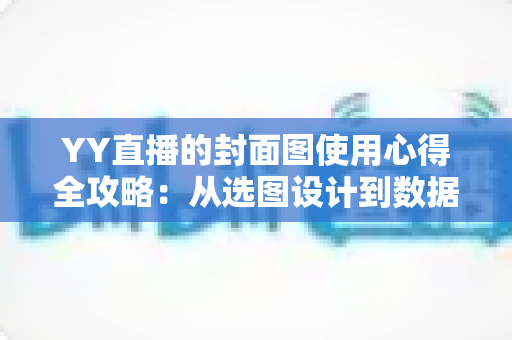 YY直播的封面图使用心得全攻略：从选图设计到数据优化，让你的直播间人气稳步提升