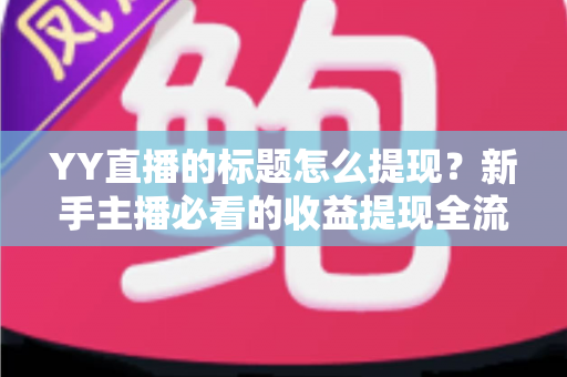 YY直播的标题怎么提现?新手主播必看的收益提现全流程与避坑指南 YY直播的标题怎么提现?新手主播必看的收益提现全流程与避坑指南