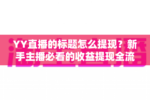 YY直播的标题怎么提现？新手主播必看的收益提现全流程与避坑指南