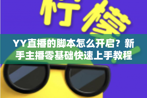 YY直播的脚本怎么开启？新手主播零基础快速上手教程与全面避坑指南