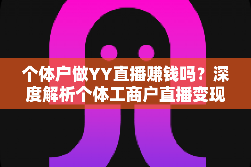 个体户做YY直播赚钱吗？深度解析个体工商户直播变现的真实前景与实操指南