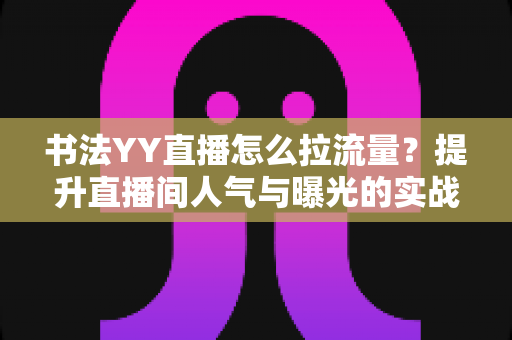 书法YY直播怎么拉流量?提升直播间人气与曝光的实战运营指南 书法YY直播怎么拉流量?提升直播间人气与曝光的实战运营指南