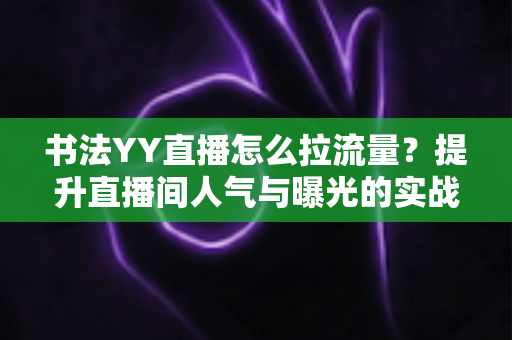 书法YY直播怎么拉流量?提升直播间人气与曝光的实战运营指南 书法YY直播怎么拉流量?提升直播间人气与曝光的实战运营指南