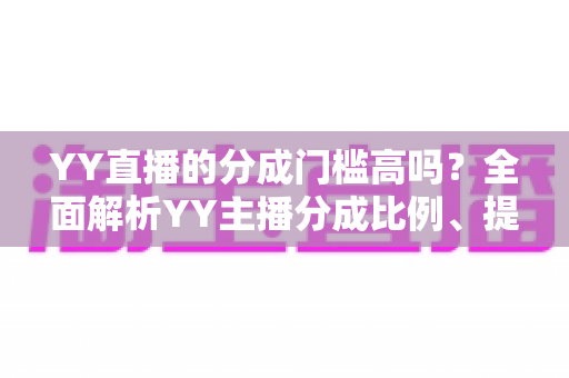 YY直播的分成门槛高吗?全面解析YY主播分成比例、提现条件与入驻赚钱攻略 YY直播的分成门槛高吗?全面解析YY主播分成比例、提现条件与入驻赚钱攻略